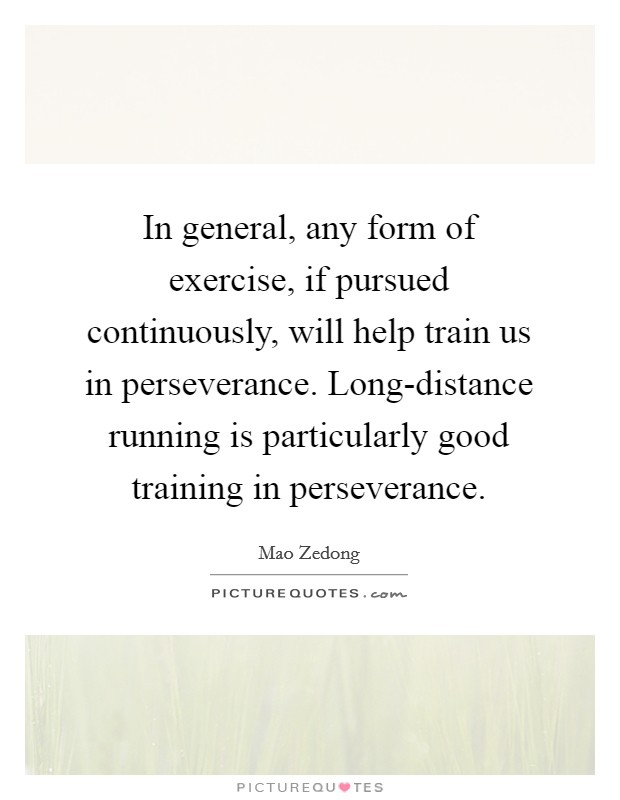 In general, any form of exercise, if pursued continuously, will help train us in perseverance. Long-distance running is particularly good training in perseverance Picture Quote #1
