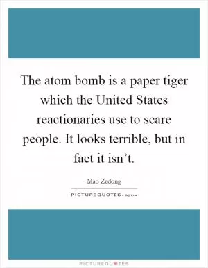 The atom bomb is a paper tiger which the United States reactionaries use to scare people. It looks terrible, but in fact it isn’t Picture Quote #1