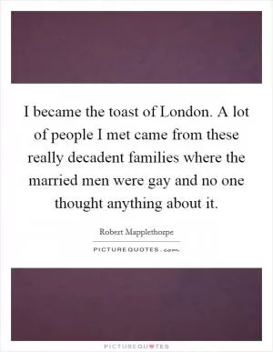 I became the toast of London. A lot of people I met came from these really decadent families where the married men were gay and no one thought anything about it Picture Quote #1