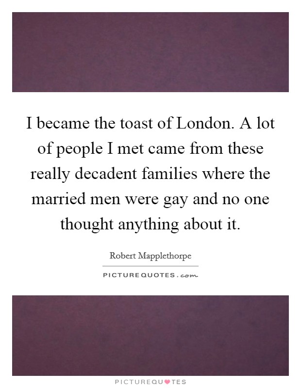 I became the toast of London. A lot of people I met came from these really decadent families where the married men were gay and no one thought anything about it Picture Quote #1