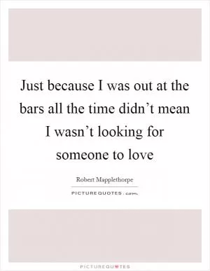 Just because I was out at the bars all the time didn’t mean I wasn’t looking for someone to love Picture Quote #1