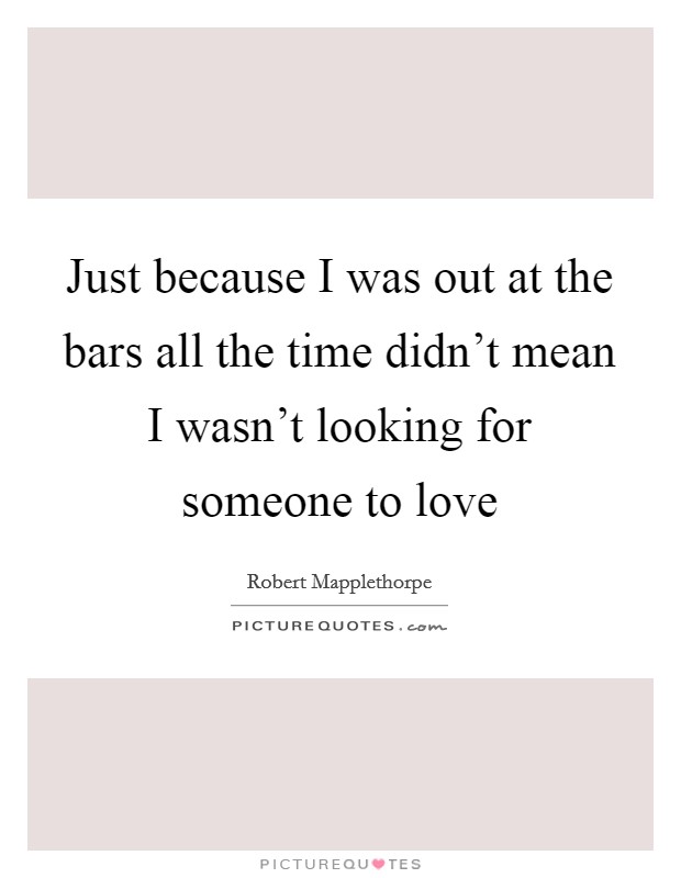 Just because I was out at the bars all the time didn't mean I wasn't looking for someone to love Picture Quote #1
