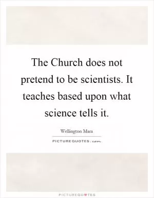 The Church does not pretend to be scientists. It teaches based upon what science tells it Picture Quote #1