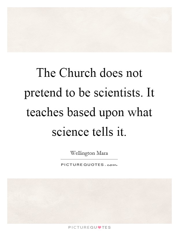 The Church does not pretend to be scientists. It teaches based upon what science tells it Picture Quote #1