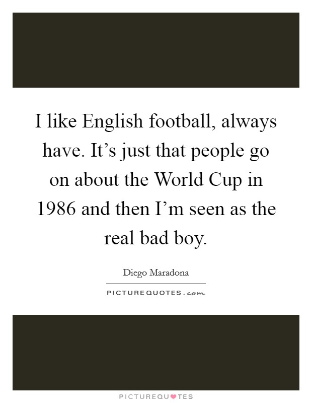 I like English football, always have. It's just that people go on about the World Cup in 1986 and then I'm seen as the real bad boy Picture Quote #1