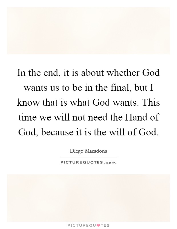 In the end, it is about whether God wants us to be in the final, but I know that is what God wants. This time we will not need the Hand of God, because it is the will of God Picture Quote #1