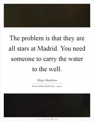 The problem is that they are all stars at Madrid. You need someone to carry the water to the well Picture Quote #1