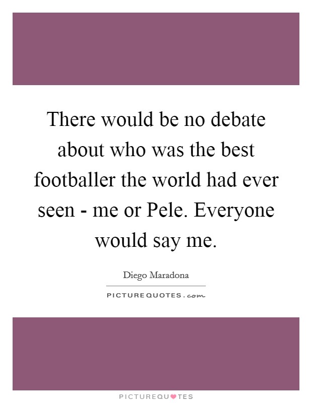 There would be no debate about who was the best footballer the world had ever seen - me or Pele. Everyone would say me Picture Quote #1