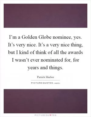 I’m a Golden Globe nominee, yes. It’s very nice. It’s a very nice thing, but I kind of think of all the awards I wasn’t ever nominated for, for years and things Picture Quote #1