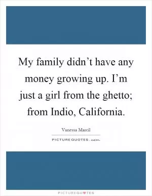 My family didn’t have any money growing up. I’m just a girl from the ghetto; from Indio, California Picture Quote #1