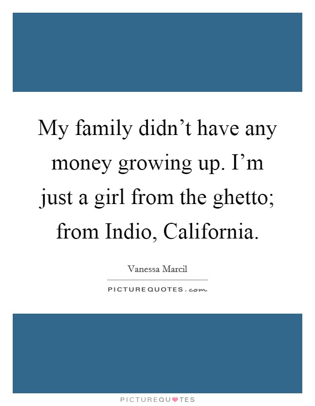 My family didn't have any money growing up. I'm just a girl from the ghetto; from Indio, California Picture Quote #1