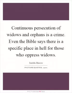 Continuous persecution of widows and orphans is a crime. Even the Bible says there is a specific place in hell for those who oppress widows Picture Quote #1
