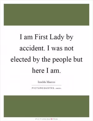 I am First Lady by accident. I was not elected by the people but here I am Picture Quote #1