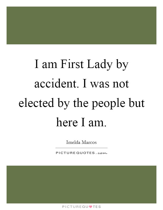 I am First Lady by accident. I was not elected by the people but here I am Picture Quote #1