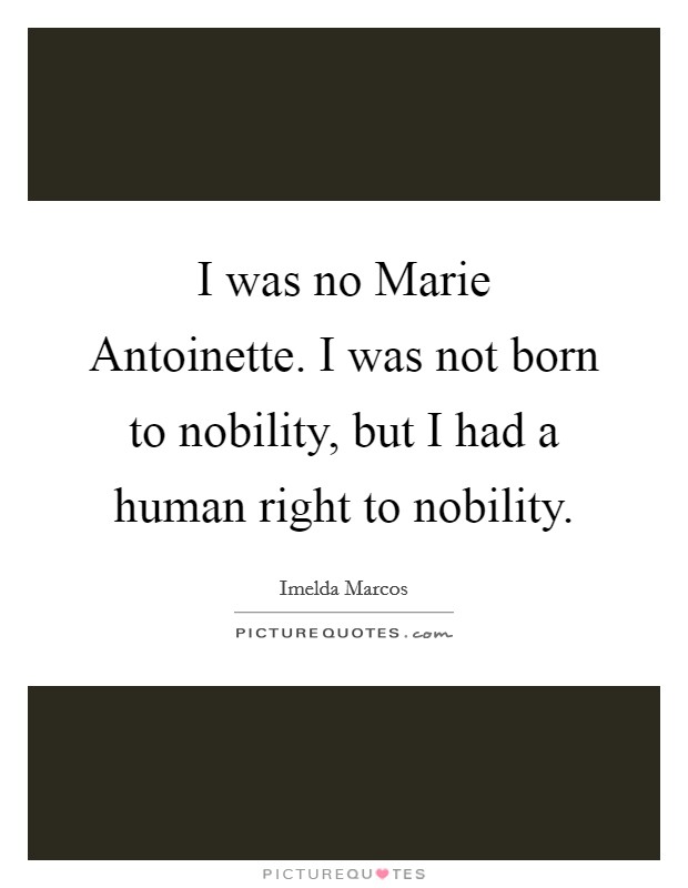 I was no Marie Antoinette. I was not born to nobility, but I had a human right to nobility Picture Quote #1