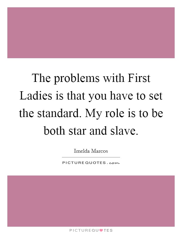 The problems with First Ladies is that you have to set the standard. My role is to be both star and slave Picture Quote #1