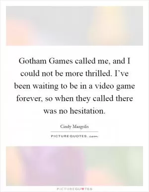 Gotham Games called me, and I could not be more thrilled. I’ve been waiting to be in a video game forever, so when they called there was no hesitation Picture Quote #1