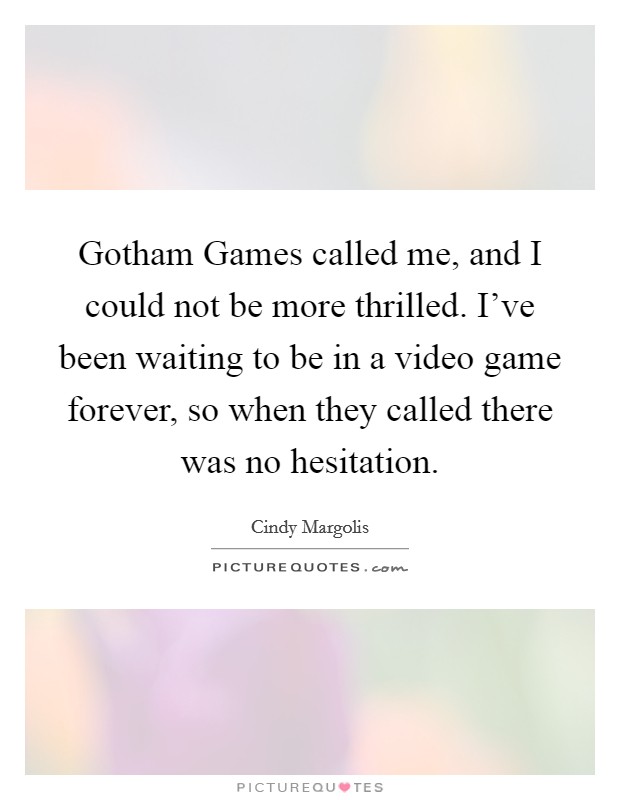 Gotham Games called me, and I could not be more thrilled. I've been waiting to be in a video game forever, so when they called there was no hesitation Picture Quote #1