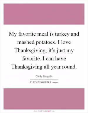 My favorite meal is turkey and mashed potatoes. I love Thanksgiving, it’s just my favorite. I can have Thanksgiving all year round Picture Quote #1
