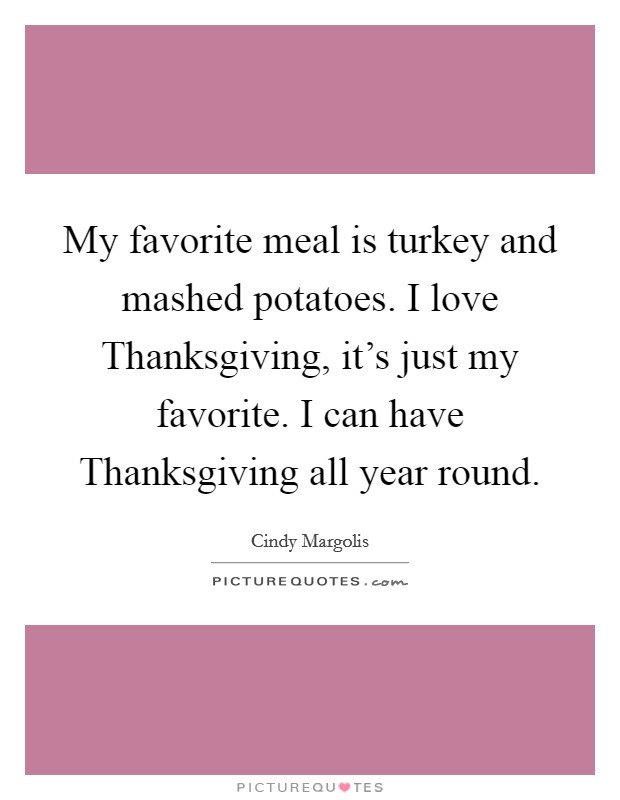 My favorite meal is turkey and mashed potatoes. I love Thanksgiving, it's just my favorite. I can have Thanksgiving all year round Picture Quote #1