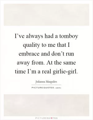 I’ve always had a tomboy quality to me that I embrace and don’t run away from. At the same time I’m a real girlie-girl Picture Quote #1