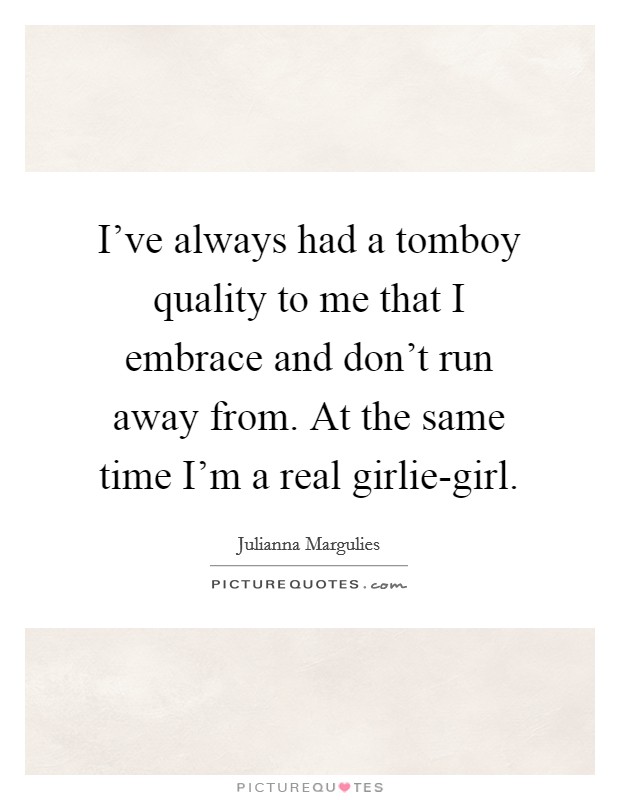 I've always had a tomboy quality to me that I embrace and don't run away from. At the same time I'm a real girlie-girl Picture Quote #1
