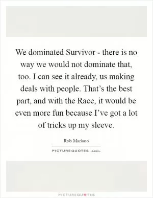 We dominated Survivor - there is no way we would not dominate that, too. I can see it already, us making deals with people. That’s the best part, and with the Race, it would be even more fun because I’ve got a lot of tricks up my sleeve Picture Quote #1