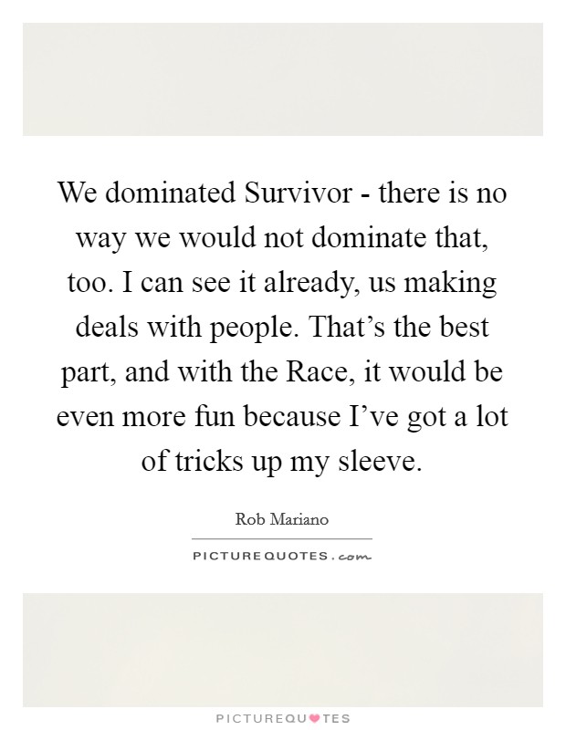 We dominated Survivor - there is no way we would not dominate that, too. I can see it already, us making deals with people. That's the best part, and with the Race, it would be even more fun because I've got a lot of tricks up my sleeve Picture Quote #1