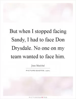 But when I stopped facing Sandy, I had to face Don Drysdale. No one on my team wanted to face him Picture Quote #1