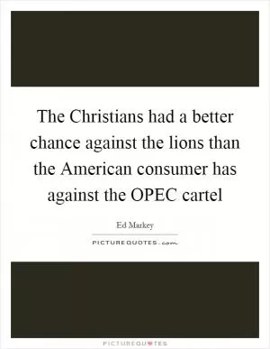 The Christians had a better chance against the lions than the American consumer has against the OPEC cartel Picture Quote #1