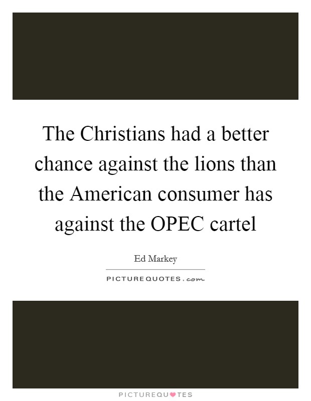 The Christians had a better chance against the lions than the American consumer has against the OPEC cartel Picture Quote #1