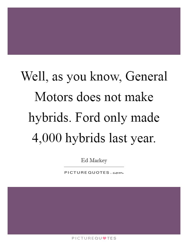 Well, as you know, General Motors does not make hybrids. Ford only made 4,000 hybrids last year Picture Quote #1