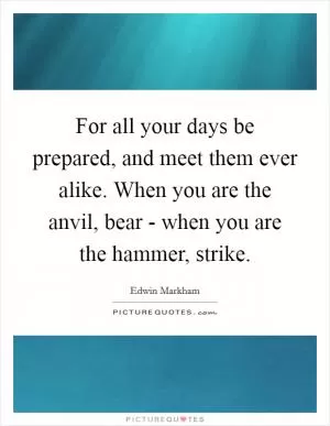 For all your days be prepared, and meet them ever alike. When you are the anvil, bear - when you are the hammer, strike Picture Quote #1