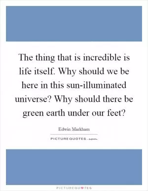 The thing that is incredible is life itself. Why should we be here in this sun-illuminated universe? Why should there be green earth under our feet? Picture Quote #1