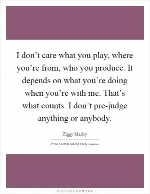 I don’t care what you play, where you’re from, who you produce. It depends on what you’re doing when you’re with me. That’s what counts. I don’t pre-judge anything or anybody Picture Quote #1
