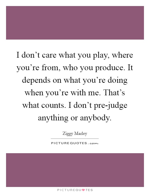 I don't care what you play, where you're from, who you produce. It depends on what you're doing when you're with me. That's what counts. I don't pre-judge anything or anybody Picture Quote #1