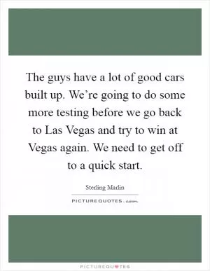 The guys have a lot of good cars built up. We’re going to do some more testing before we go back to Las Vegas and try to win at Vegas again. We need to get off to a quick start Picture Quote #1