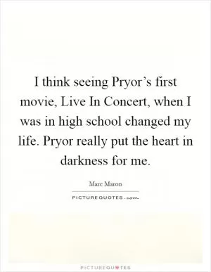 I think seeing Pryor’s first movie, Live In Concert, when I was in high school changed my life. Pryor really put the heart in darkness for me Picture Quote #1