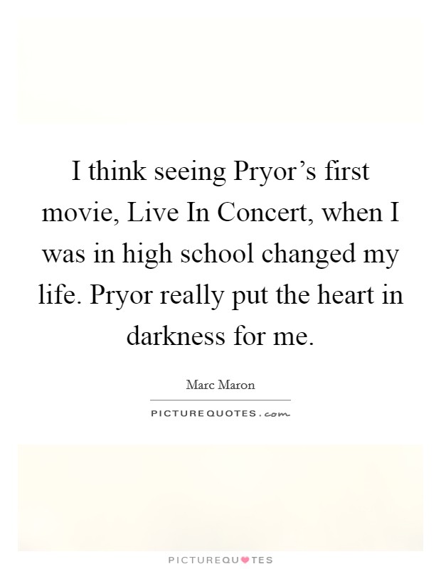 I think seeing Pryor's first movie, Live In Concert, when I was in high school changed my life. Pryor really put the heart in darkness for me Picture Quote #1