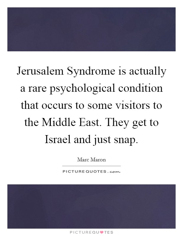 Jerusalem Syndrome is actually a rare psychological condition that occurs to some visitors to the Middle East. They get to Israel and just snap Picture Quote #1
