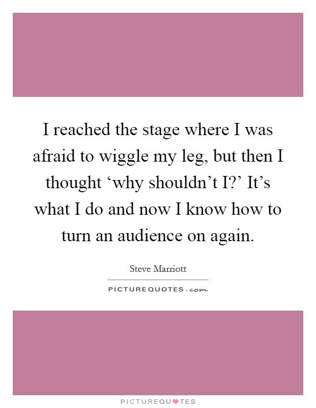 I reached the stage where I was afraid to wiggle my leg, but then I thought ‘why shouldn't I?' It's what I do and now I know how to turn an audience on again Picture Quote #1