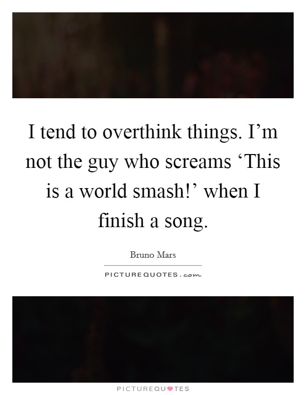 I tend to overthink things. I'm not the guy who screams ‘This is a world smash!' when I finish a song Picture Quote #1