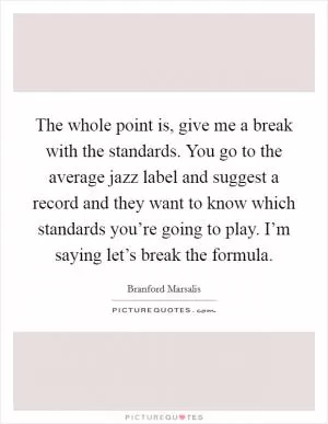 The whole point is, give me a break with the standards. You go to the average jazz label and suggest a record and they want to know which standards you’re going to play. I’m saying let’s break the formula Picture Quote #1