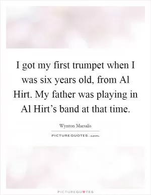 I got my first trumpet when I was six years old, from Al Hirt. My father was playing in Al Hirt’s band at that time Picture Quote #1