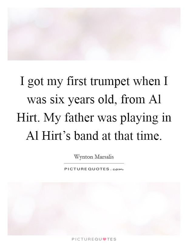 I got my first trumpet when I was six years old, from Al Hirt. My father was playing in Al Hirt's band at that time Picture Quote #1