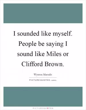 I sounded like myself. People be saying I sound like Miles or Clifford Brown Picture Quote #1