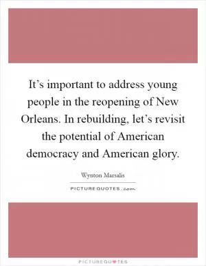 It’s important to address young people in the reopening of New Orleans. In rebuilding, let’s revisit the potential of American democracy and American glory Picture Quote #1