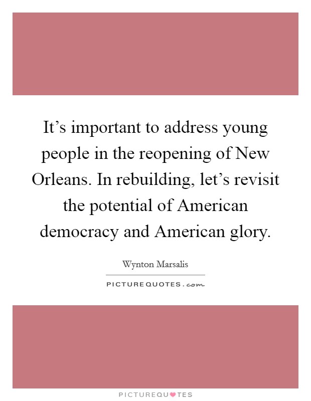 It's important to address young people in the reopening of New Orleans. In rebuilding, let's revisit the potential of American democracy and American glory Picture Quote #1