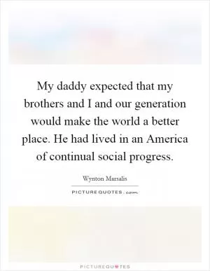 My daddy expected that my brothers and I and our generation would make the world a better place. He had lived in an America of continual social progress Picture Quote #1