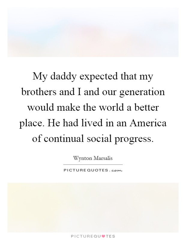 My daddy expected that my brothers and I and our generation would make the world a better place. He had lived in an America of continual social progress Picture Quote #1